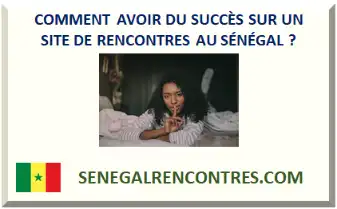 COMMENT AVOIR DU SUCCÈS SUR UN SITE DE RENCONTRES AU SÉNÉGAL ?